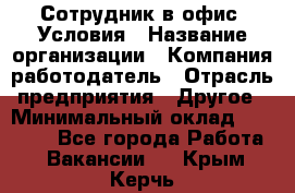 Сотрудник в офис. Условия › Название организации ­ Компания-работодатель › Отрасль предприятия ­ Другое › Минимальный оклад ­ 25 000 - Все города Работа » Вакансии   . Крым,Керчь